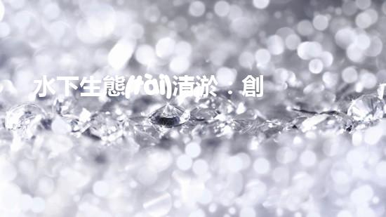 水下生態(tài)清淤：創(chuàng)新技術(shù)助力海底重生！